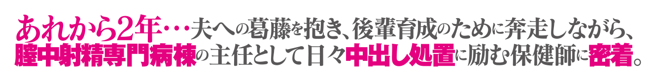 あれから2年…夫への葛藤を抱き、後輩育成のために奔走しながら、膣中射精専門病棟の主任として日々中出し処置に励む保健師に密着。