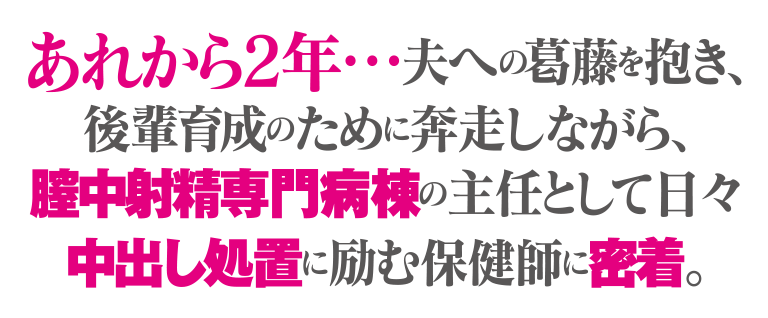 あれから2年…夫への葛藤を抱き、後輩育成のために奔走しながら、膣中射精専門病棟の主任として日々中出し処置に励む保健師に密着。