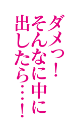 ダメっ！そんなに中に出したら…！