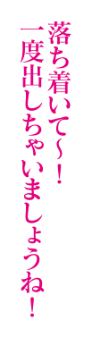 落ち着いて～！一度出しちゃいましょうね！