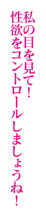私の目を見て！性欲をコントロールしましょうね！