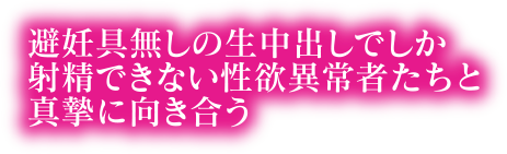 避妊具無しの生中出しでしか射精できない性欲異常者たちと真摯に向き合う