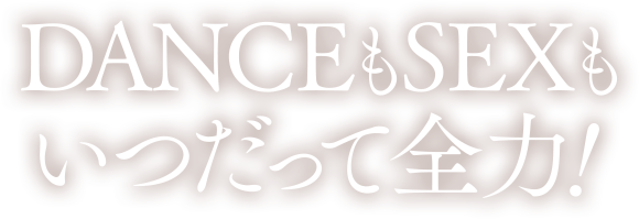 DANCEもSEXもいつだって全力！
