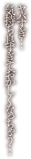 ヤバすぎ…気持ち良すぎておかしくなっちゃう…