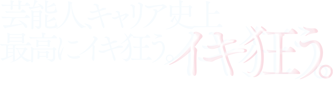 芸能人、キャリア史上最高にイキ狂う。イキ狂う。