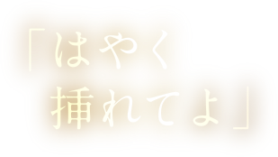 はやく挿れてよ