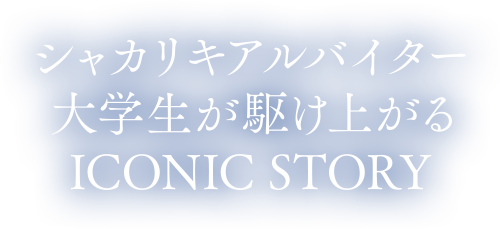 シャカリキアルバイター大学生が駆け上がるICONIC STORY