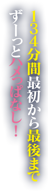 134分間最初から最後までずーっとハメっぱなし！
