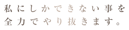 私にしかできない事を全力でやり抜きます。