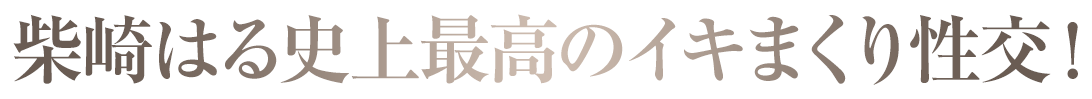 柴崎はる史上最高のイキまくり性交！