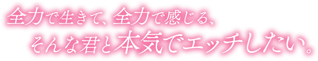 全力で生きて、全力で感じる、そんな君と本気でエッチしたい。