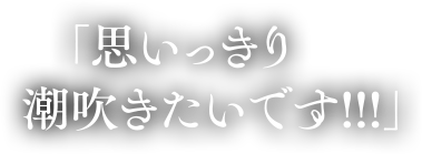 思いっきり潮吹きたいです！！！